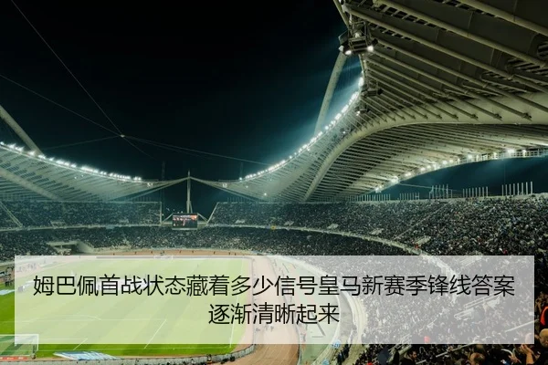 姆巴佩首战状态藏着多少信号皇马新赛季锋线答案逐渐清晰起来