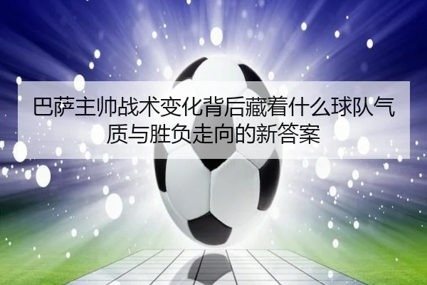 巴萨主帅战术变化背后藏着什么球队气质与胜负走向的新答案